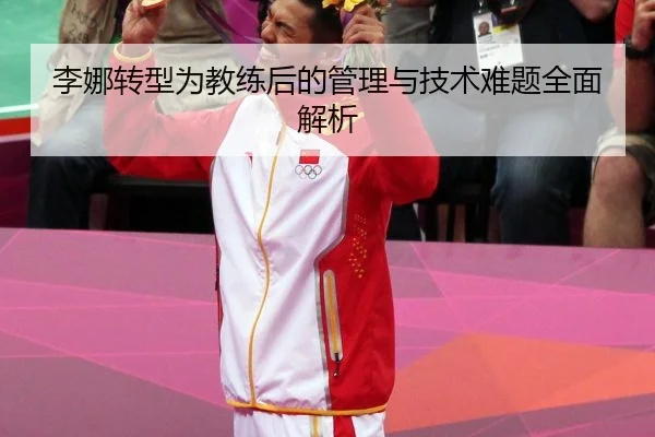 李娜转型为教练后的管理与技术难题全面解析