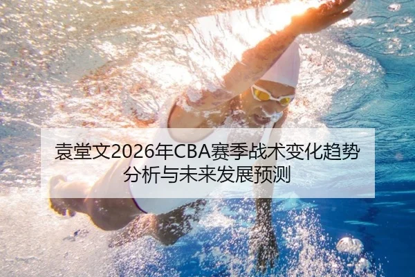 袁堂文2026年CBA赛季战术变化趋势分析与未来发展预测