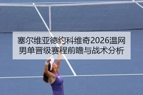 塞尔维亚德约科维奇2026温网男单晋级赛程前瞻与战术分析