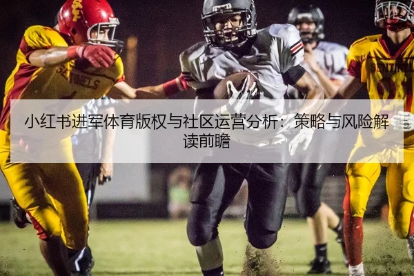 小红书进军体育版权与社区运营分析：策略与风险解读前瞻